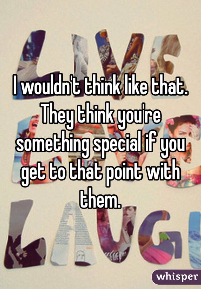 I wouldn't think like that. They think you're something special if you get to that point with them. 