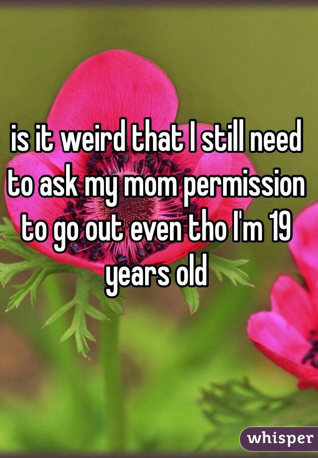 is it weird that I still need to ask my mom permission to go out even tho I'm 19 years old 