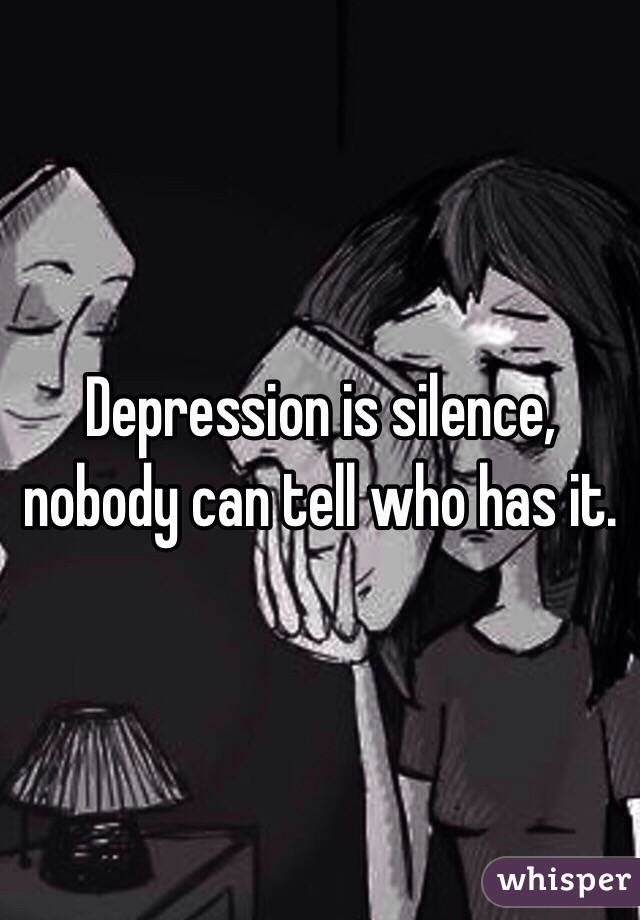 Depression is silence, nobody can tell who has it. 