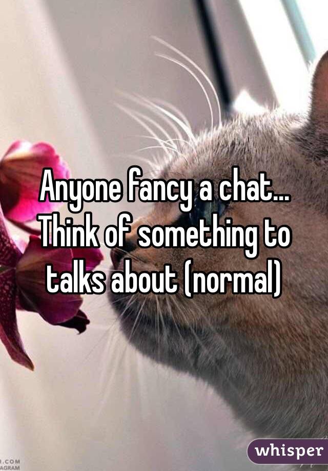 Anyone fancy a chat... 
Think of something to talks about (normal)