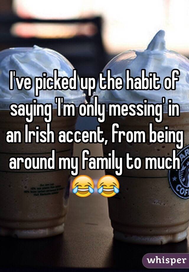 I've picked up the habit of saying 'I'm only messing' in an Irish accent, from being around my family to much 😂😂