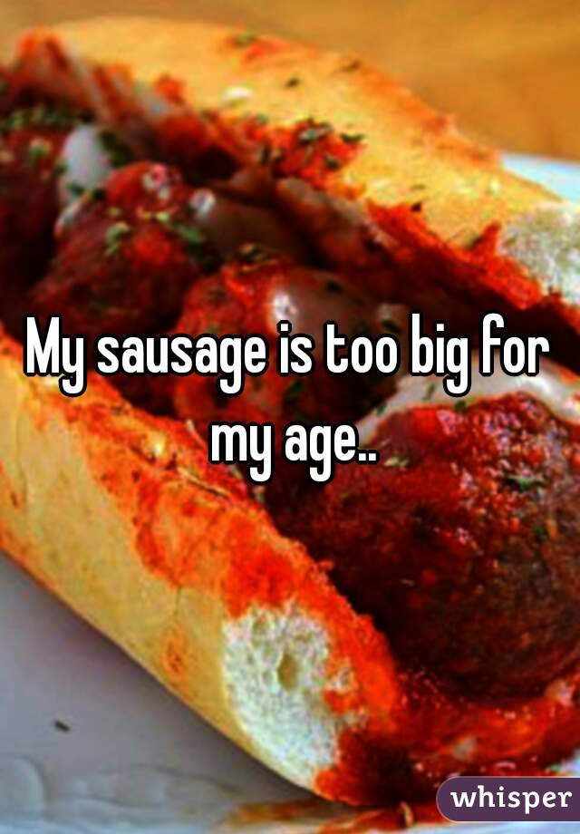 My sausage is too big for my age..