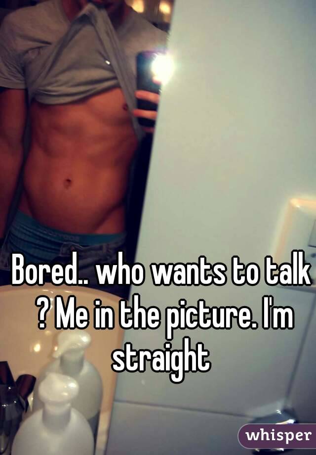 Bored.. who wants to talk ? Me in the picture. I'm straight 