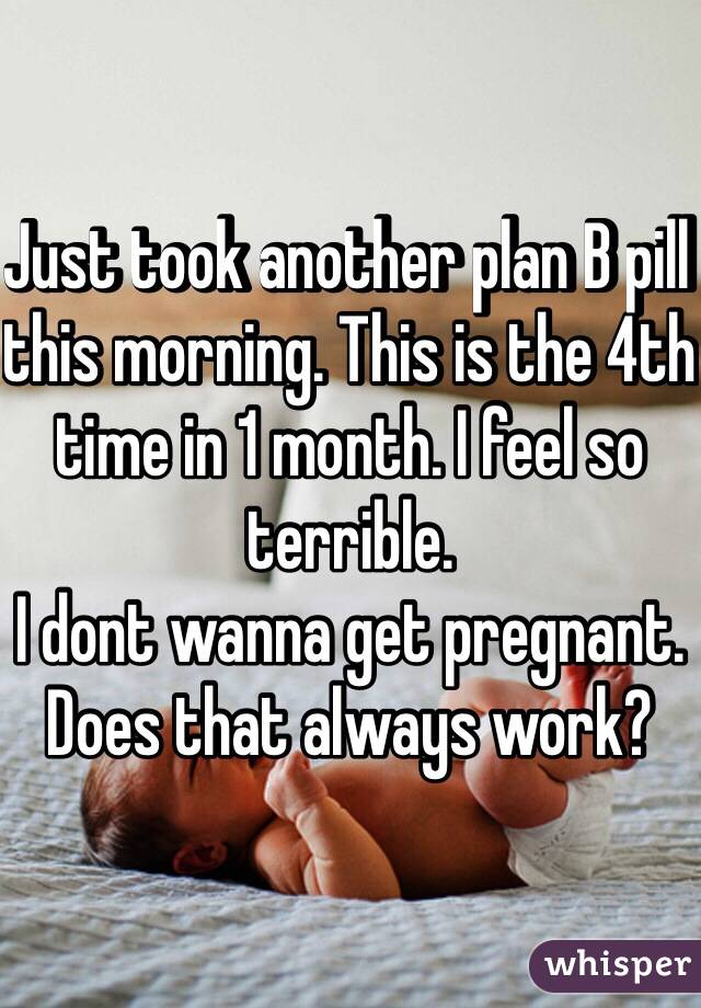 Just took another plan B pill this morning. This is the 4th time in 1 month. I feel so terrible.
I dont wanna get pregnant.
Does that always work?