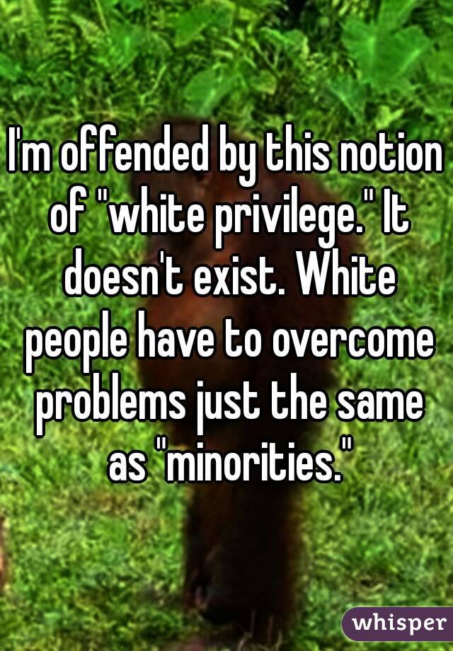 I'm offended by this notion of "white privilege." It doesn't exist. White people have to overcome problems just the same as "minorities."