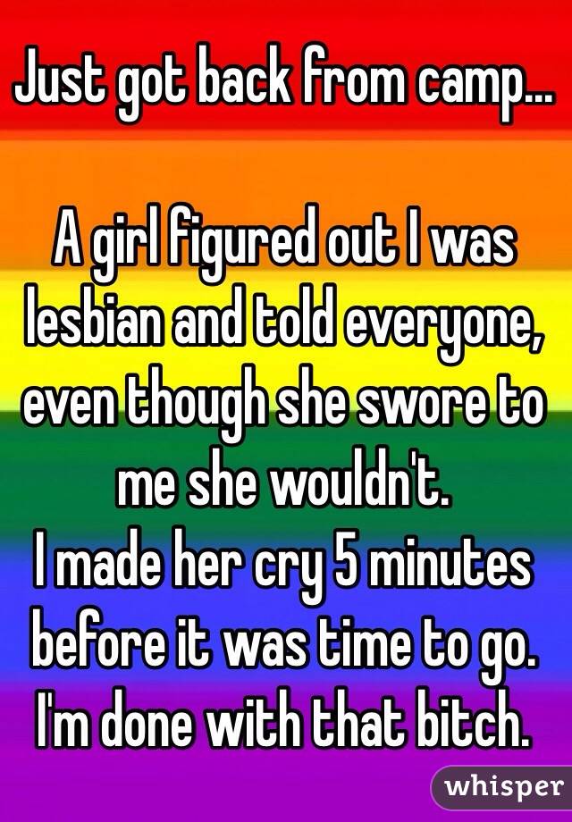 Just got back from camp...

A girl figured out I was lesbian and told everyone, even though she swore to me she wouldn't.
I made her cry 5 minutes before it was time to go. I'm done with that bitch.