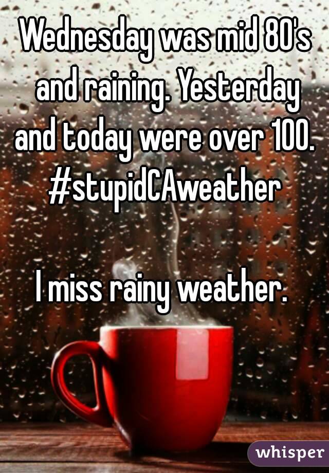 Wednesday was mid 80's and raining. Yesterday and today were over 100. 
#stupidCAweather

I miss rainy weather. 