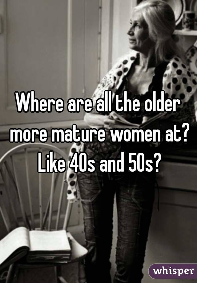 Where are all the older more mature women at? Like 40s and 50s?