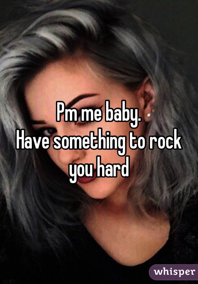 Pm me baby. 
Have something to rock you hard