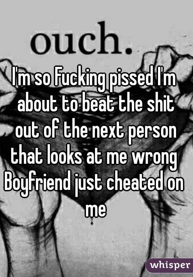 I'm so Fucking pissed I'm about to beat the shit out of the next person that looks at me wrong 
Boyfriend just cheated on me