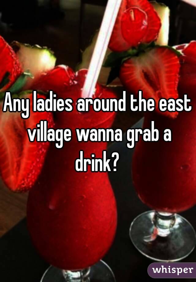 Any ladies around the east village wanna grab a drink? 