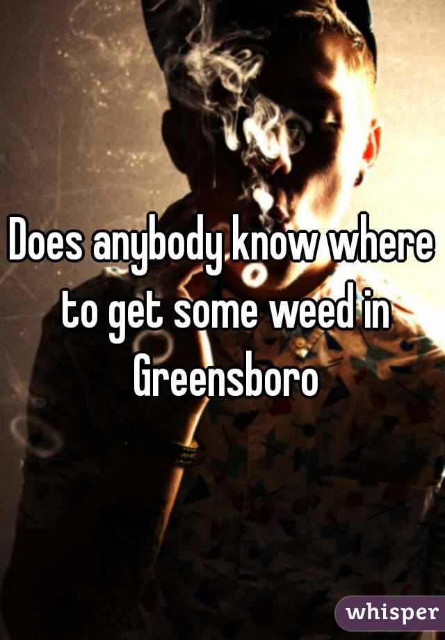 Does anybody know where to get some weed in Greensboro