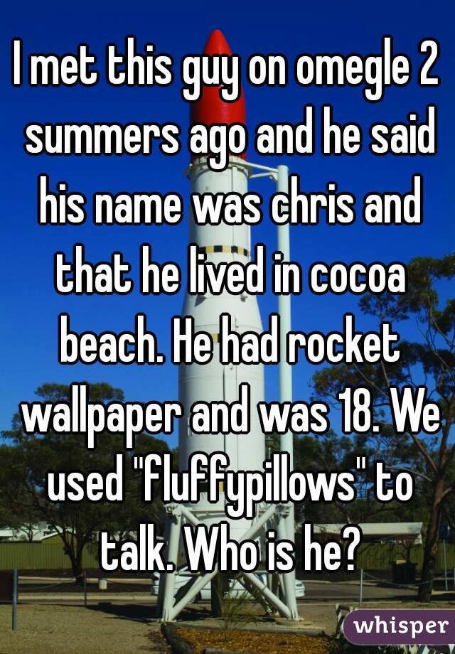 I met this guy on omegle 2 summers ago and he said his name was chris and that he lived in cocoa beach. He had rocket wallpaper and was 18. We used "fluffypillows" to talk. Who is he?