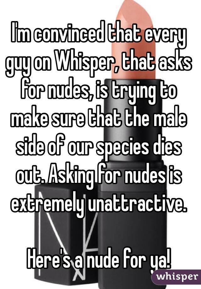 I'm convinced that every guy on Whisper, that asks for nudes, is trying to make sure that the male side of our species dies out. Asking for nudes is extremely unattractive.

Here's a nude for ya!