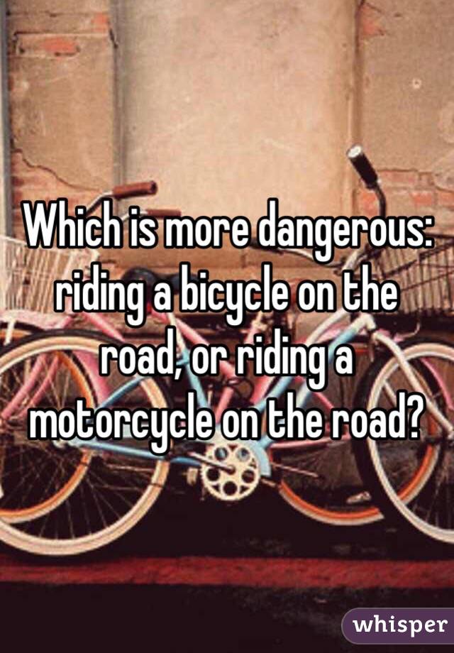 Which is more dangerous: riding a bicycle on the road, or riding a motorcycle on the road?