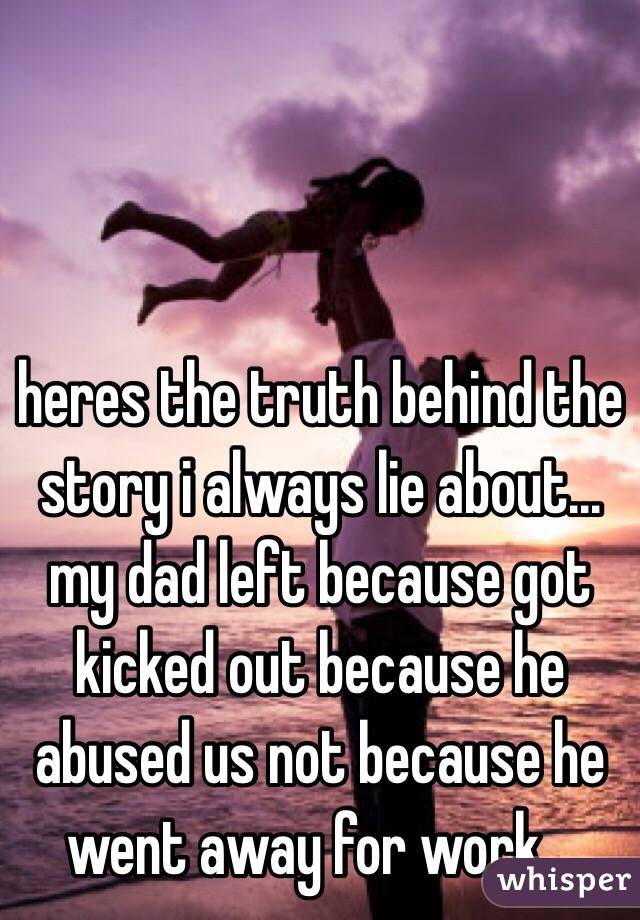 heres the truth behind the story i always lie about... my dad left because got kicked out because he abused us not because he went away for work...