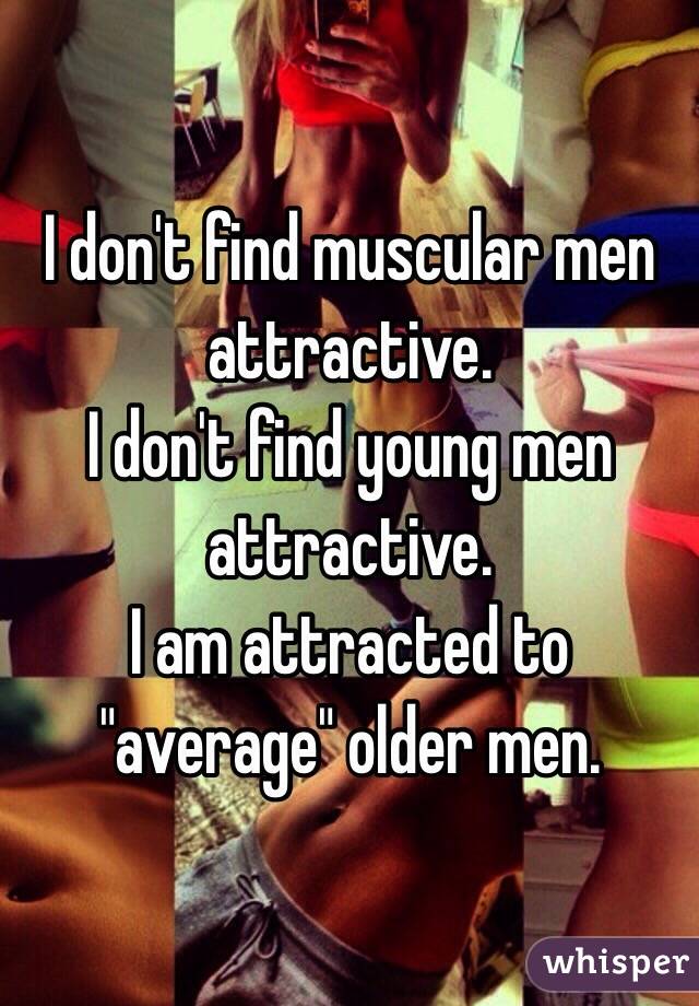 I don't find muscular men attractive. 
I don't find young men attractive.
I am attracted to "average" older men.