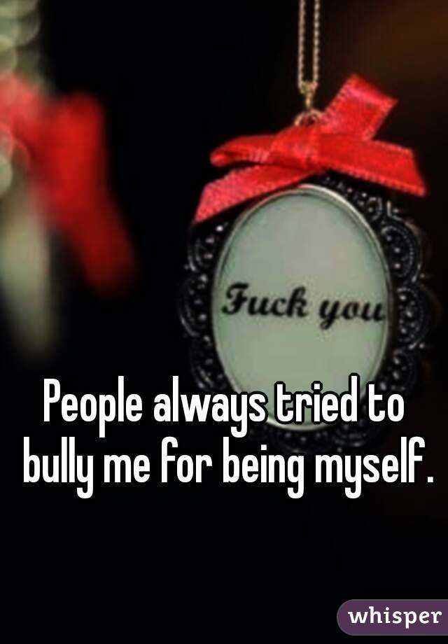 People always tried to bully me for being myself.