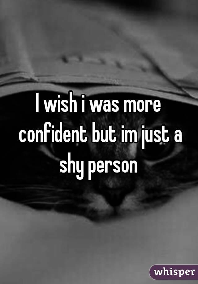 I wish i was more confident but im just a shy person 