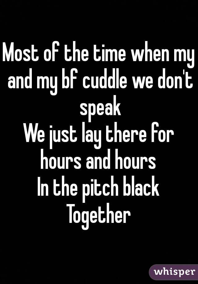 Most of the time when my and my bf cuddle we don't speak
We just lay there for hours and hours 
In the pitch black
Together