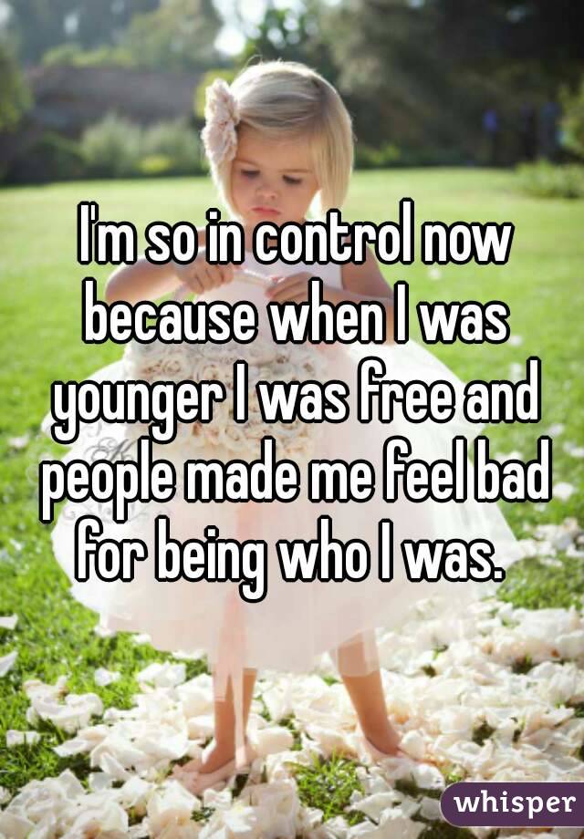  I'm so in control now because when I was younger I was free and people made me feel bad for being who I was. 