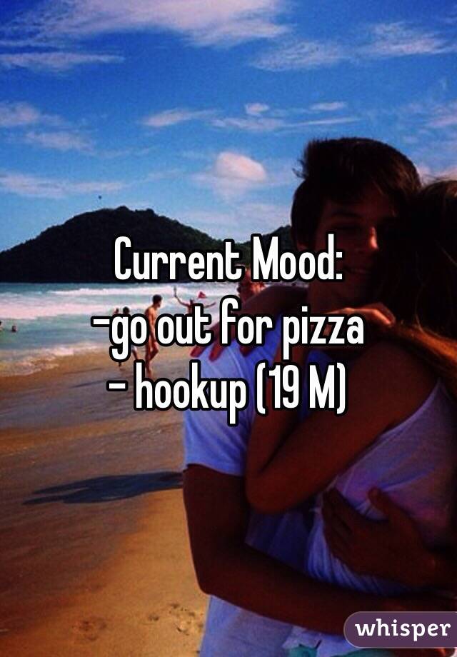 Current Mood:
-go out for pizza
- hookup (19 M) 