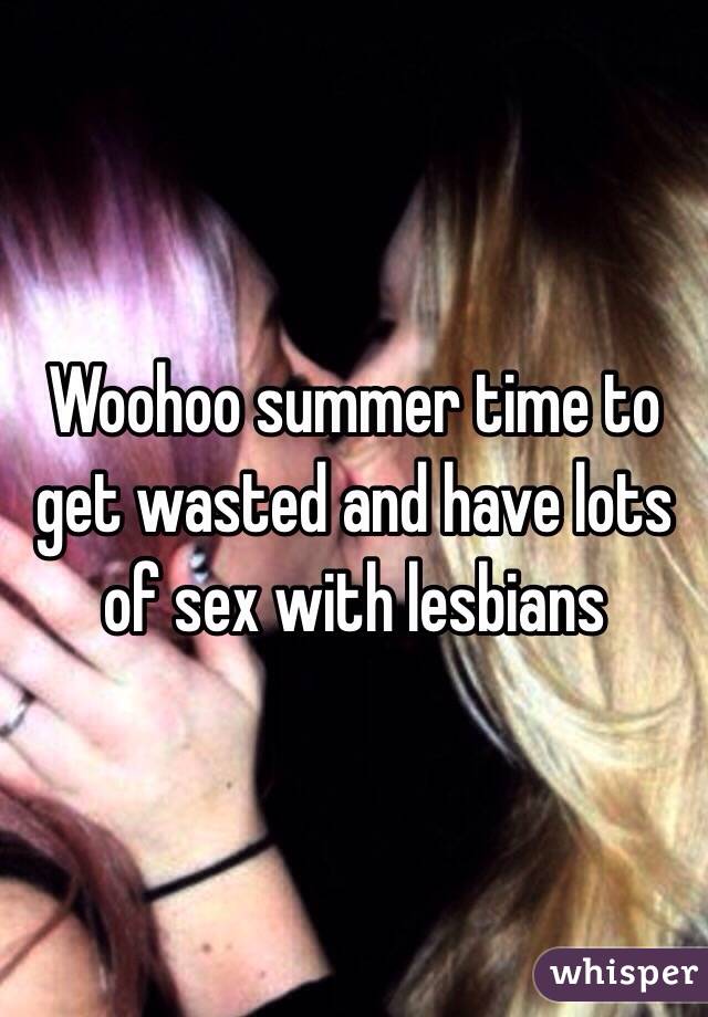 Woohoo summer time to get wasted and have lots of sex with lesbians 