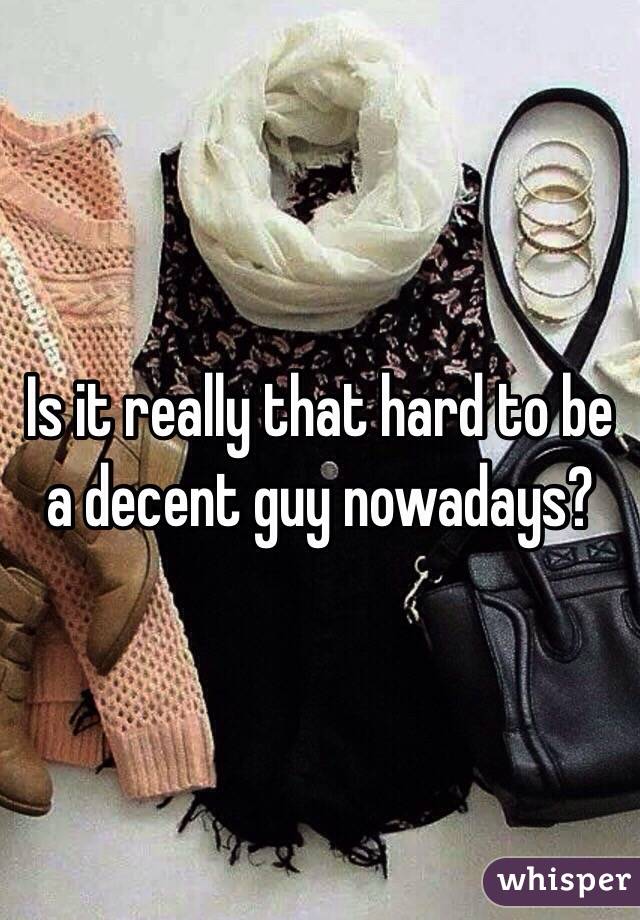 Is it really that hard to be a decent guy nowadays? 