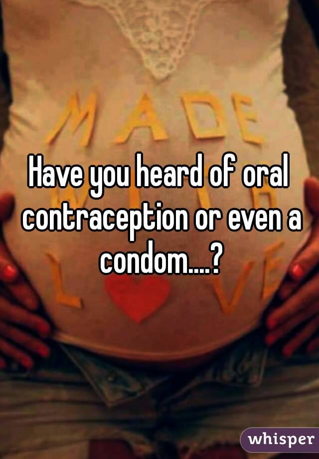 Have you heard of oral contraception or even a condom....?