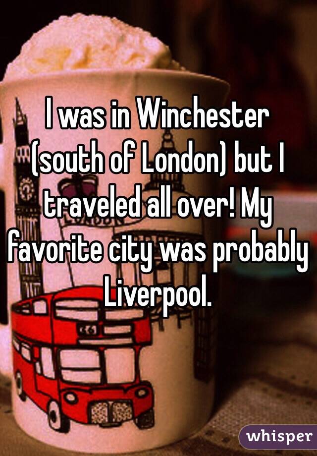 I was in Winchester (south of London) but I traveled all over! My favorite city was probably Liverpool.