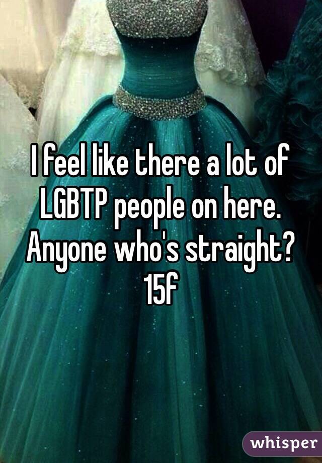 I feel like there a lot of LGBTP people on here. Anyone who's straight? 15f