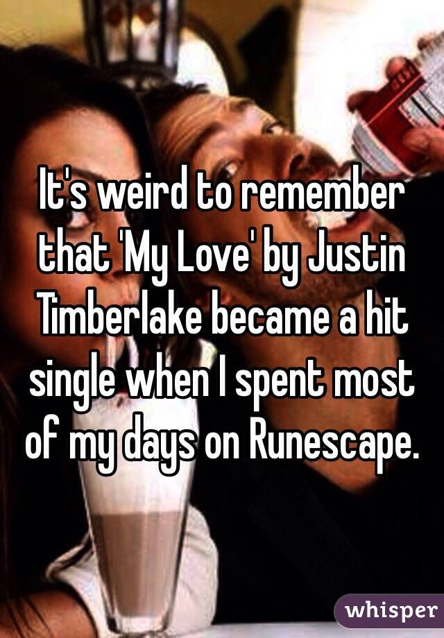 It's weird to remember that 'My Love' by Justin Timberlake became a hit single when I spent most of my days on Runescape.