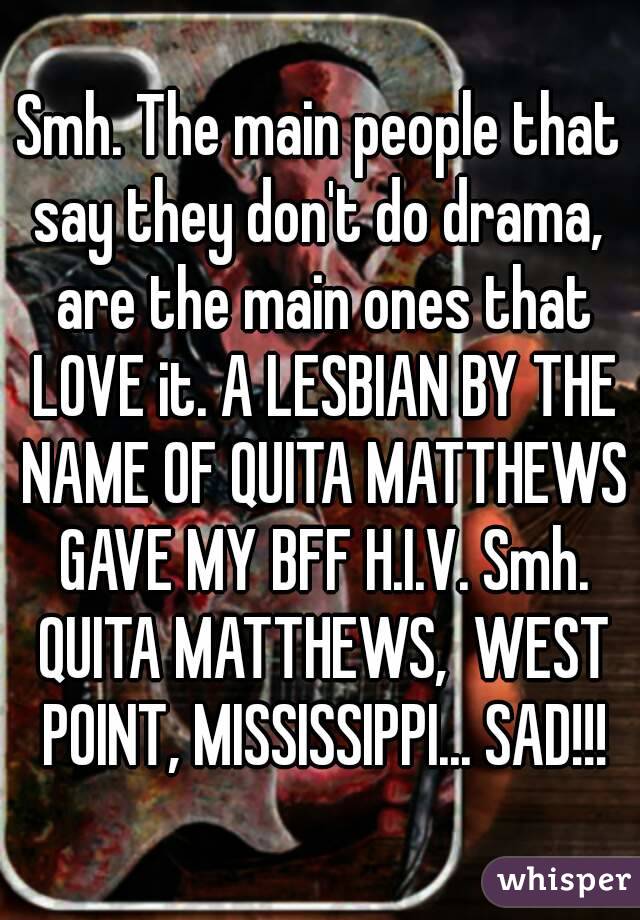 Smh. The main people that say they don't do drama,  are the main ones that LOVE it. A LESBIAN BY THE NAME OF QUITA MATTHEWS GAVE MY BFF H.I.V. Smh. QUITA MATTHEWS,  WEST POINT, MISSISSIPPI... SAD!!!