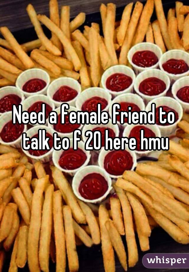 Need a female friend to talk to f 20 here hmu