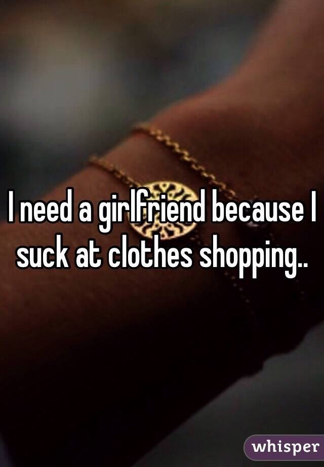 I need a girlfriend because I suck at clothes shopping..