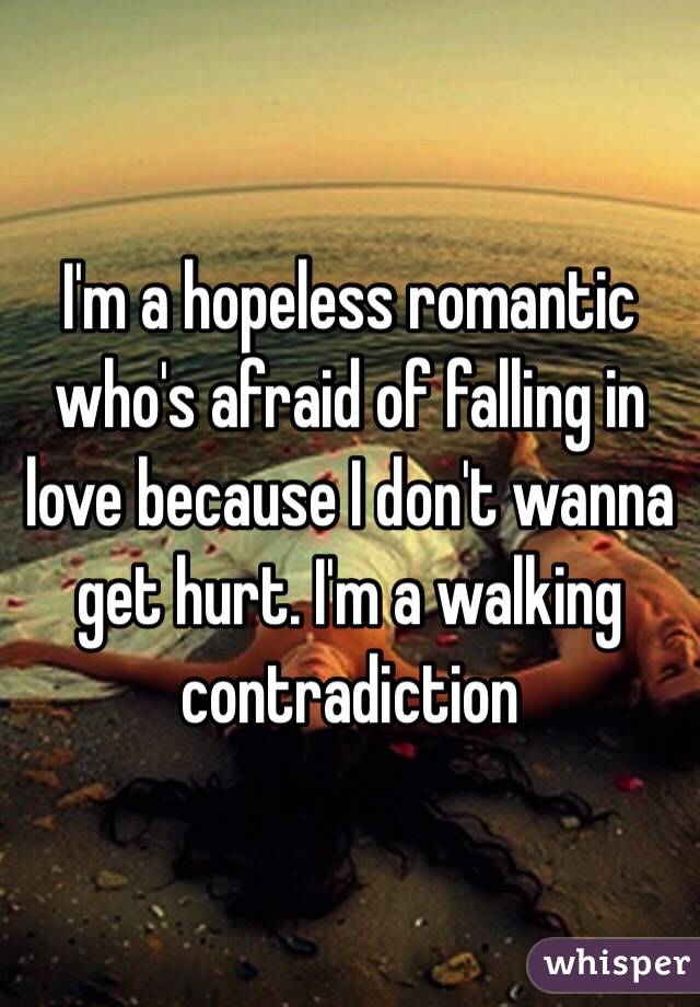 I'm a hopeless romantic who's afraid of falling in love because I don't wanna get hurt. I'm a walking contradiction 