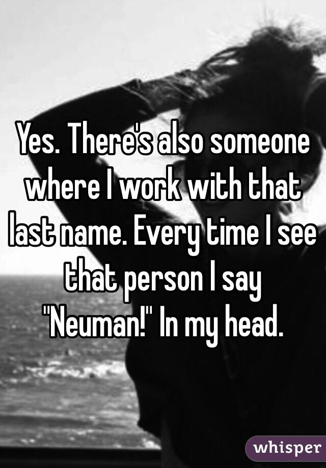 Yes. There's also someone where I work with that last name. Every time I see that person I say "Neuman!" In my head. 