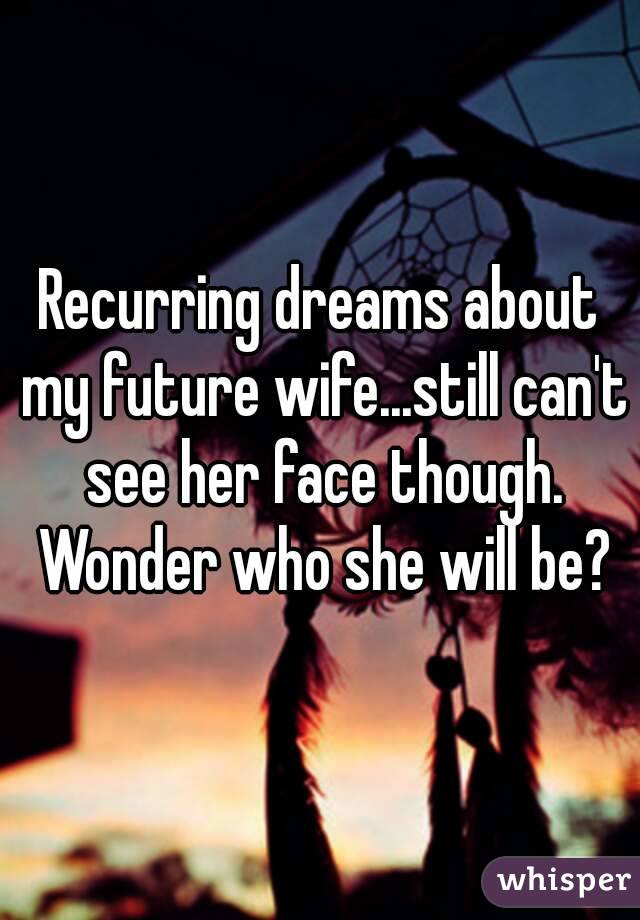 Recurring dreams about my future wife...still can't see her face though. Wonder who she will be?