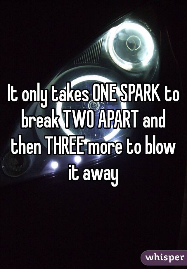 It only takes ONE SPARK to break TWO APART and then THREE more to blow it away