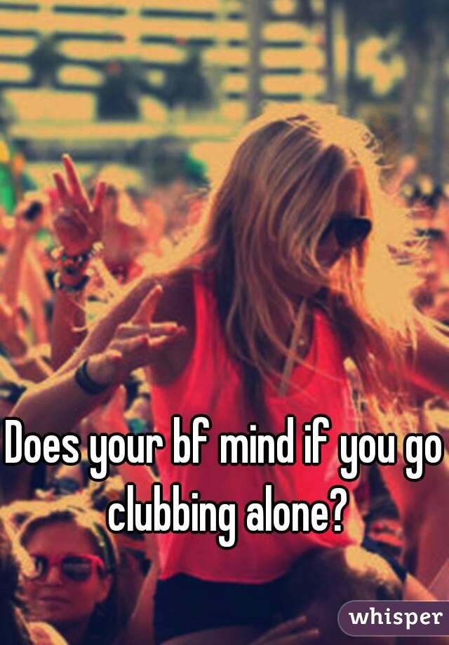 Does your bf mind if you go clubbing alone?