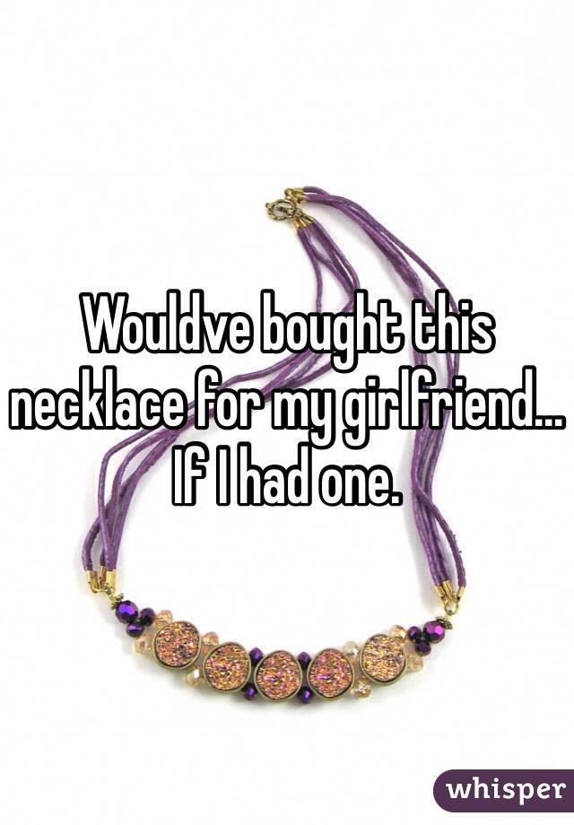 Wouldve bought this necklace for my girlfriend... If I had one.