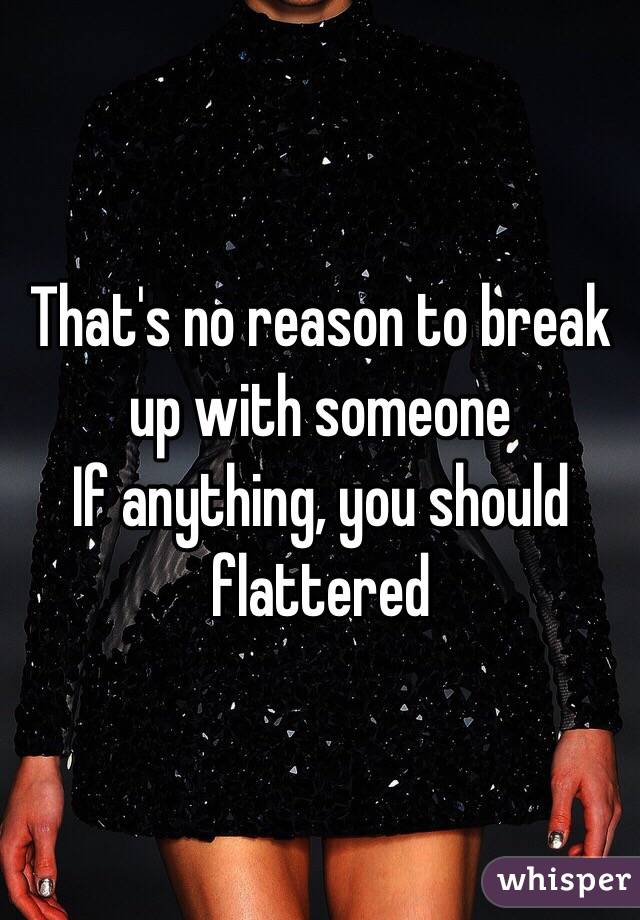 That's no reason to break up with someone
If anything, you should flattered