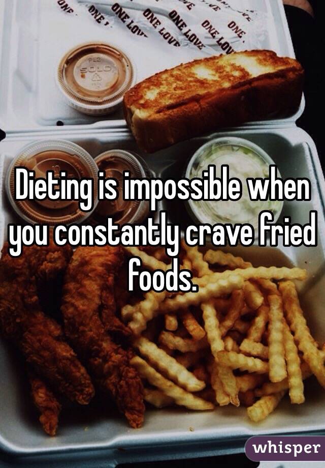 Dieting is impossible when you constantly crave fried foods.