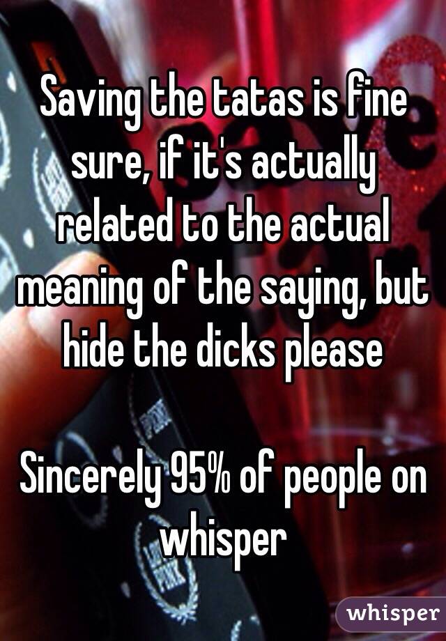 Saving the tatas is fine sure, if it's actually related to the actual meaning of the saying, but hide the dicks please 

Sincerely 95% of people on whisper