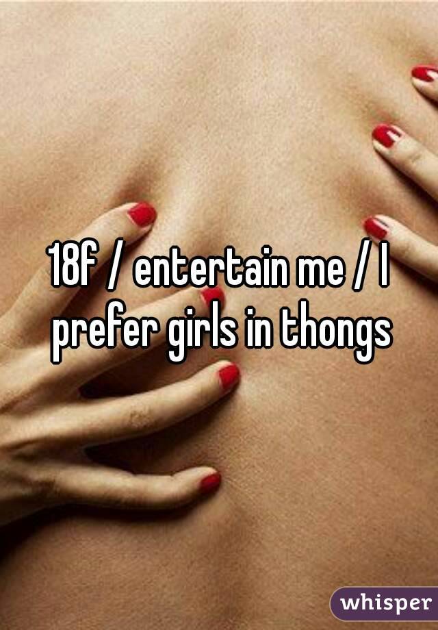 18f / entertain me / I prefer girls in thongs