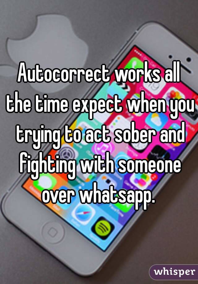 Autocorrect works all the time expect when you trying to act sober and fighting with someone over whatsapp. 