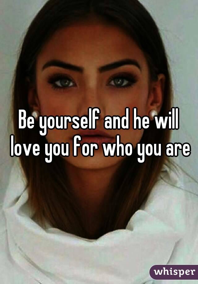 Be yourself and he will love you for who you are