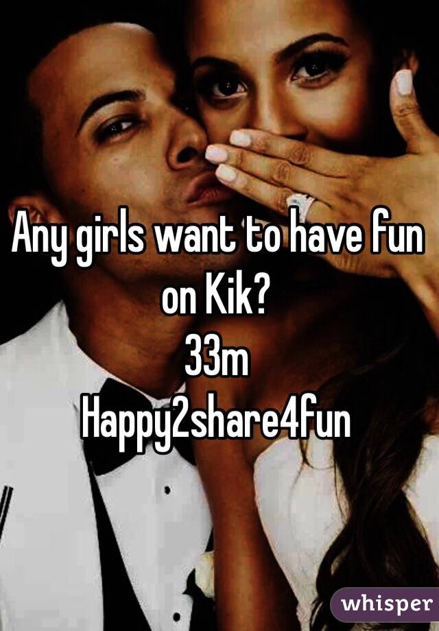 Any girls want to have fun on Kik? 
33m
Happy2share4fun