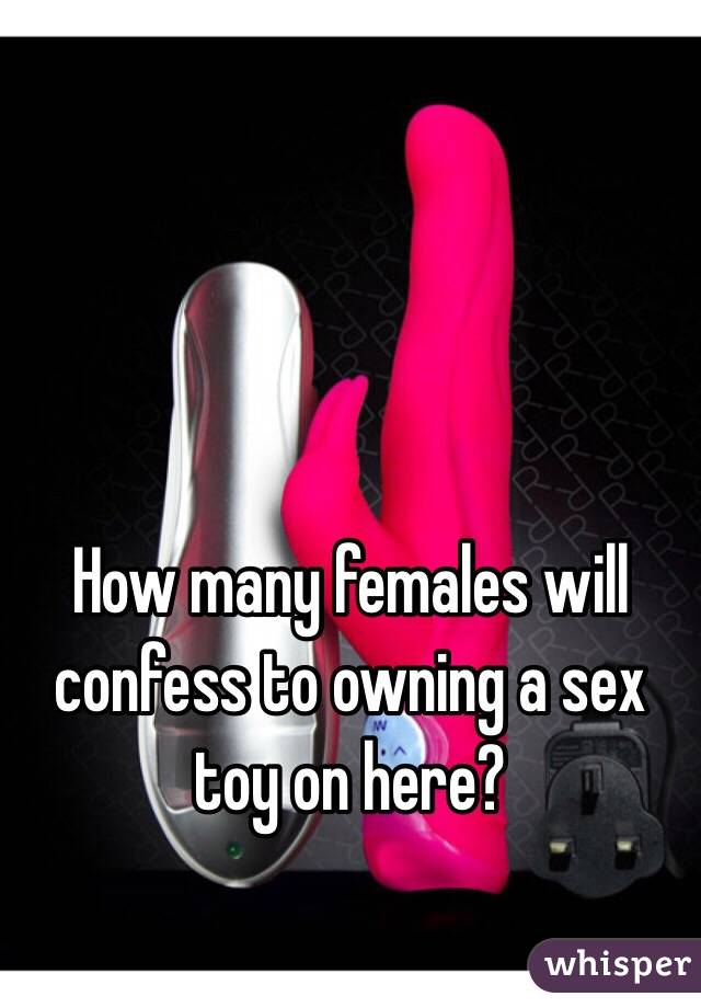 How many females will confess to owning a sex toy on here? 