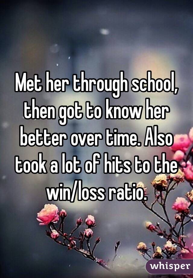 Met her through school, then got to know her better over time. Also took a lot of hits to the win/loss ratio.